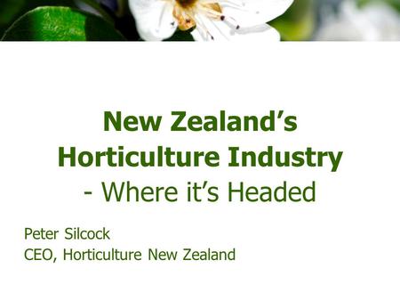 New Zealand’s Horticulture Industry - Where it’s Headed Peter Silcock CEO, Horticulture New Zealand.
