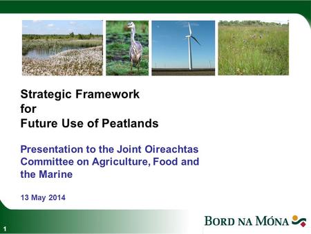 Strategic Framework for Future Use of Peatlands Presentation to the Joint Oireachtas Committee on Agriculture, Food and the Marine 13 May 2014 1.