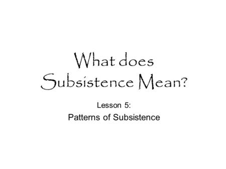What does Subsistence Mean? Lesson 5: Patterns of Subsistence.