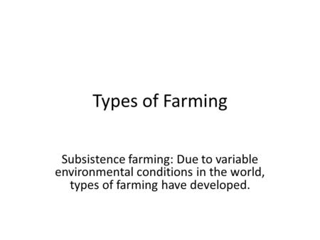 Types of Farming Subsistence farming: Due to variable environmental conditions in the world, types of farming have developed.