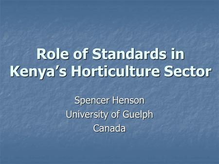 Role of Standards in Kenya’s Horticulture Sector Spencer Henson University of Guelph Canada.