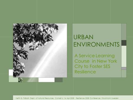 URBAN ENVIRONMENTS A Service Learning Course in New York City to Foster SES Resilience Keith G. Tidball, Dept. of Natural Resources, Cornell U. 14 Apr.