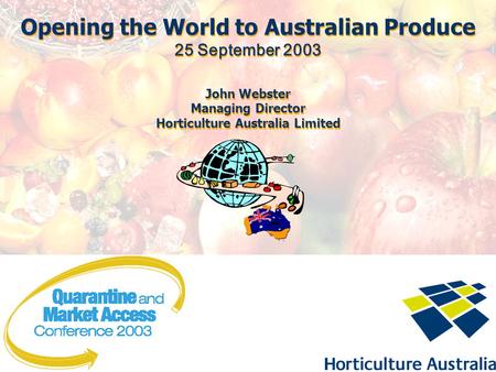 Opening the World to Australian Produce 25 September 2003 John Webster Managing Director Horticulture Australia Limited Opening the World to Australian.
