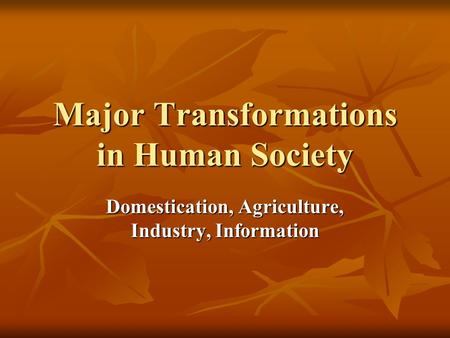 Major Transformations in Human Society Domestication, Agriculture, Industry, Information.