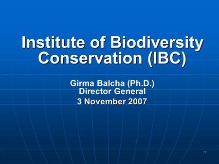 1 Institute of Biodiversity Conservation (IBC) Girma Balcha (Ph.D.) Director General November 2007 3 November 2007.