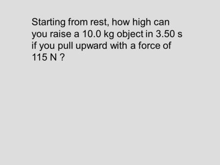 Starting from rest, how high can you raise a 10.0 kg object in 3.50 s if you pull upward with a force of 115 N ?