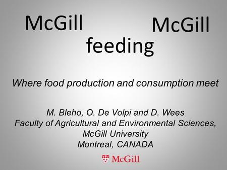 McGill feeding McGill M. Bleho, O. De Volpi and D. Wees Faculty of Agricultural and Environmental Sciences, McGill University Montreal, CANADA Where food.