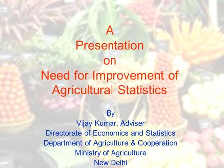 A Presentation on Need for Improvement of Agricultural Statistics By Vijay Kumar, Adviser Directorate of Economics and Statistics Department of Agriculture.