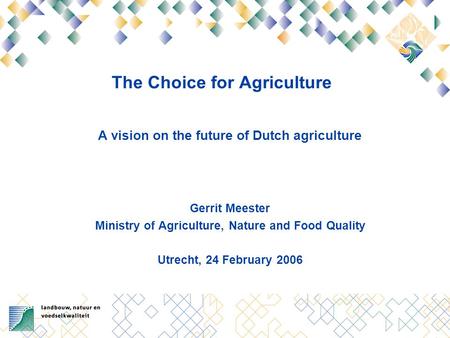 The Choice for Agriculture A vision on the future of Dutch agriculture Gerrit Meester Ministry of Agriculture, Nature and Food Quality Utrecht, 24 February.