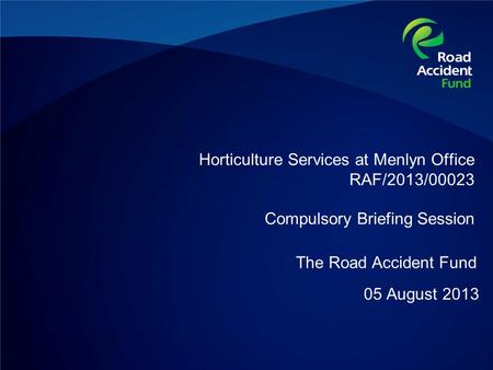Horticulture Services at Menlyn Office RAF/2013/00023 Compulsory Briefing Session 05 August 2013 The Road Accident Fund.
