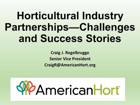 Horticultural Industry Partnerships—Challenges and Success Stories Craig J. Regelbrugge Senior Vice President