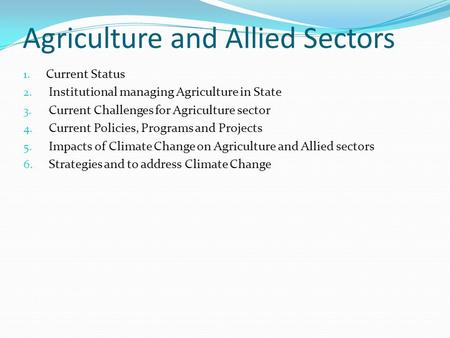 Agriculture and Allied Sectors 1. Current Status 2. Institutional managing Agriculture in State 3. Current Challenges for Agriculture sector 4. Current.