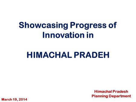 Showcasing Progress of Innovation in HIMACHAL PRADEH Himachal Pradesh Planning Department March 19, 2014.