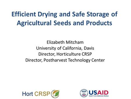 Efficient Drying and Safe Storage of Agricultural Seeds and Products Elizabeth Mitcham University of California, Davis Director, Horticulture CRSP Director,