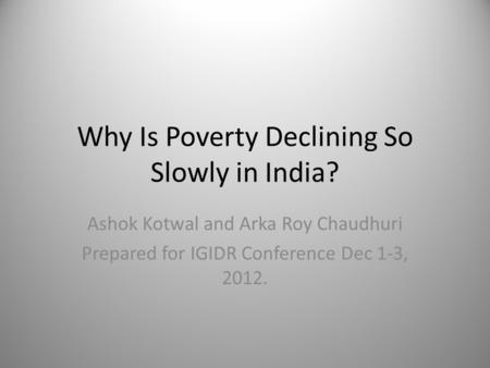Why Is Poverty Declining So Slowly in India? Ashok Kotwal and Arka Roy Chaudhuri Prepared for IGIDR Conference Dec 1-3, 2012.