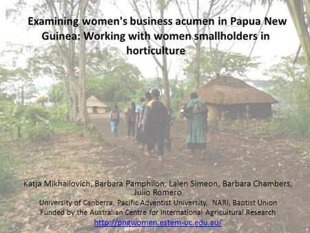 Examining women's business acumen in Papua New Guinea: Working with women smallholders in horticulture K atja Mikhailovich, Barbara Pamphilon, Lalen Simeon,