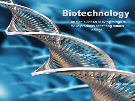 Biotechnology The manipulation of living things to make products benefiting human beings.