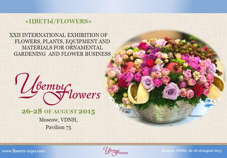 «ЦВЕТЫ/FLOWERS» XXII INTERNATIONAL EXHIBITION OF FLOWERS, PLANTS, EQUIPMENT AND MATERIALS FOR ORNAMENTAL GARDENING AND FLOWER BUSINESS 26-28 OF AUGUST.
