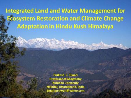 Integrated Land and Water Management for Ecosystem Restoration and Climate Change Adaptation in Hindu Kush Himalaya Prakash C. Tiwari Professor of Geography.