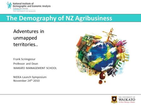 The Demography of NZ Agribusiness Adventures in unmapped territories.. Frank Scrimgeour Professor and Dean WAIKATO MANAGEMENT SCHOOL NIDEA Launch Symposium.