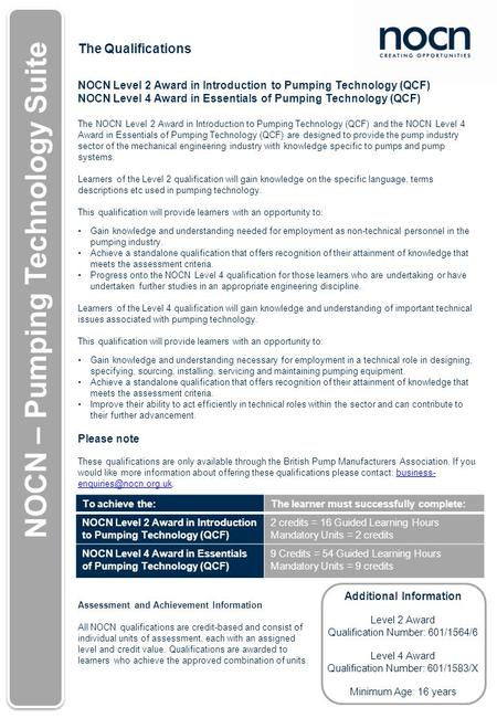 The Qualifications NOCN Level 2 Award in Introduction to Pumping Technology (QCF) NOCN Level 4 Award in Essentials of Pumping Technology (QCF) The NOCN.