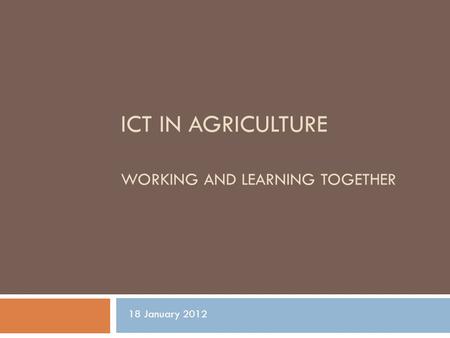 ICT IN AGRICULTURE WORKING AND LEARNING TOGETHER 18 January 2012.