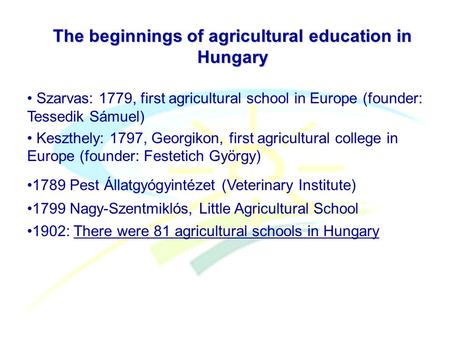 The beginnings of agricultural education in Hungary Szarvas: 1779, first agricultural school in Europe (founder: Tessedik Sámuel) Keszthely: 1797, Georgikon,