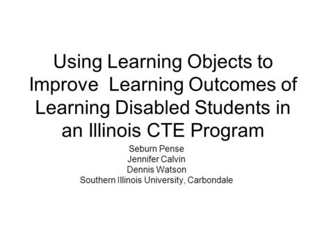 Using Learning Objects to Improve Learning Outcomes of Learning Disabled Students in an Illinois CTE Program Seburn Pense Jennifer Calvin Dennis Watson.
