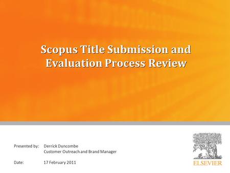 Scopus Title Submission and Evaluation Process Review Presented by: Derrick Duncombe Customer Outreach and Brand Manager Date: 17 February 2011.