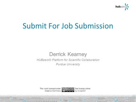 Submit For Job Submission Derrick Kearney HUBzero® Platform for Scientific Collaboration Purdue University This work licensed under Creative Commons See.