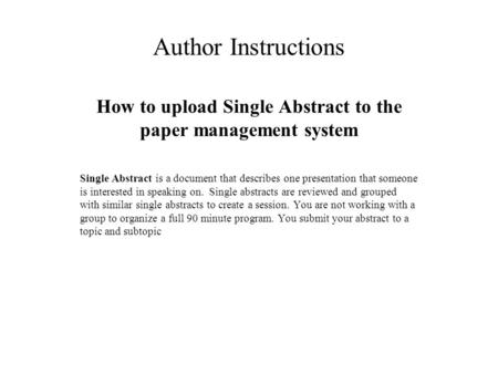 Author Instructions How to upload Single Abstract to the paper management system Single Abstract is a document that describes one presentation that someone.