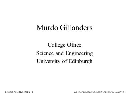 TRANSFERABLE SKILLS FOR PhD STUDENTSTHESIS WORKSHOP 2 - 1 Murdo Gillanders College Office Science and Engineering University of Edinburgh.