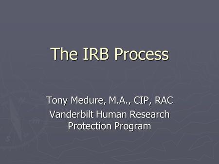 The IRB Process Tony Medure, M.A., CIP, RAC Vanderbilt Human Research Protection Program.