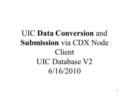 UIC Data Conversion and Submission via CDX Node Client UIC Database V2 6/16/2010 1.