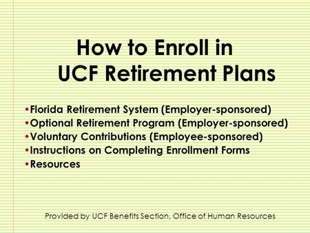 How to Enroll in UCF Retirement Plans Florida Retirement System (Employer-sponsored) Optional Retirement Program (Employer-sponsored) Voluntary Contributions.