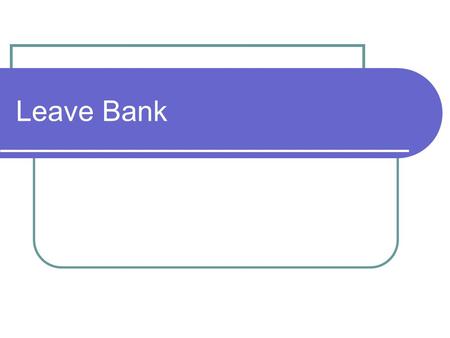 Leave Bank. Submitting a Leave Bank Request Provide Employee with a Leave Bank Information Packet which includes: Leave Bank Fact Sheet Leave Bank Request.