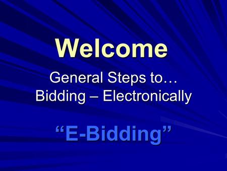 Welcome General Steps to… Bidding – Electronically “E-Bidding”