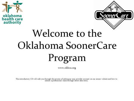 Welcome to the Oklahoma SoonerCare Program www.okhca.org This introductory CD will walk you through the process of setting up your provider account on.