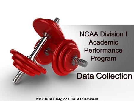 NCAA Division I Academic Performance Program 2012 NCAA Regional Rules Seminars Data Collection.