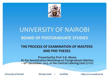UNIVERSITY OF NAIROBI BOARD OF POSTGRADUATE STUDIES University of Nairobi ISO 9001:2008 1 Certified  THE PROCESS OF EXAMINATION OF.