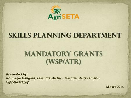 Mandatory Grants (WSP/ATR) Presented by: Noluvuyo Bangani, Amandie Gerber, Racquel Bergman and Siphelo Maxayi March 2014 Skills Planning Department.
