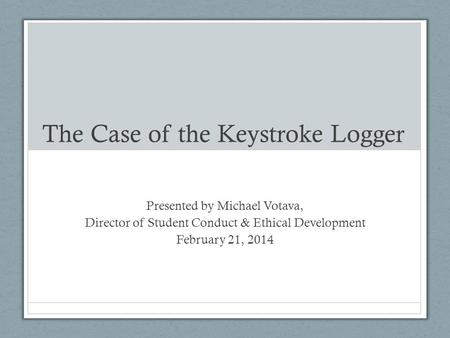 The Case of the Keystroke Logger Presented by Michael Votava, Director of Student Conduct & Ethical Development February 21, 2014.