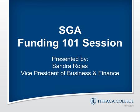 SGA Funding 101 Session Presented by: Sandra Rojas Vice President of Business & Finance.