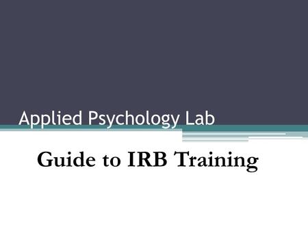 Applied Psychology Lab Guide to IRB Training. What is it? Institutional Review Board A board of reviewers who decides if your research should be allowed.
