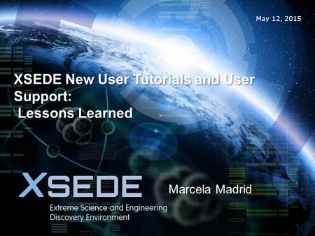 May 12, 2015 XSEDE New User Tutorials and User Support: Lessons Learned Marcela Madrid.