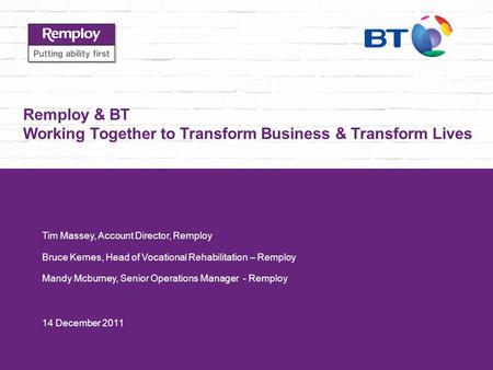 Remploy & BT Working Together to Transform Business & Transform Lives Tim Massey, Account Director, Remploy Bruce Kernes, Head of Vocational Rehabilitation.
