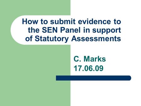 How to submit evidence to the SEN Panel in support of Statutory Assessments C. Marks 17.06.09.
