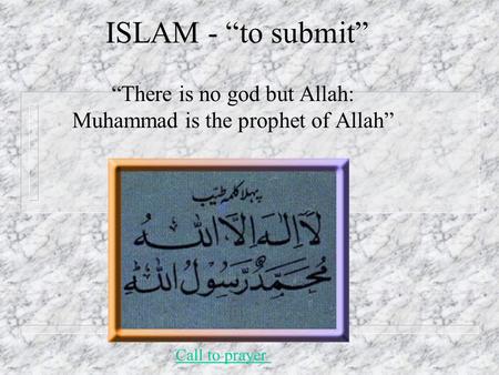 ISLAM - “to submit” “There is no god but Allah: Muhammad is the prophet of Allah” Call to prayer.