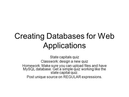 Creating Databases for Web Applications State capitals quiz Classwork: design a new quiz Homework: Make sure you can upload files and have MySQL database.