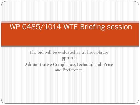 The bid will be evaluated in a Three phrase approach. Administrative Compliance, Technical and Price and Preference WP 0485/1014 WTE Briefing session.